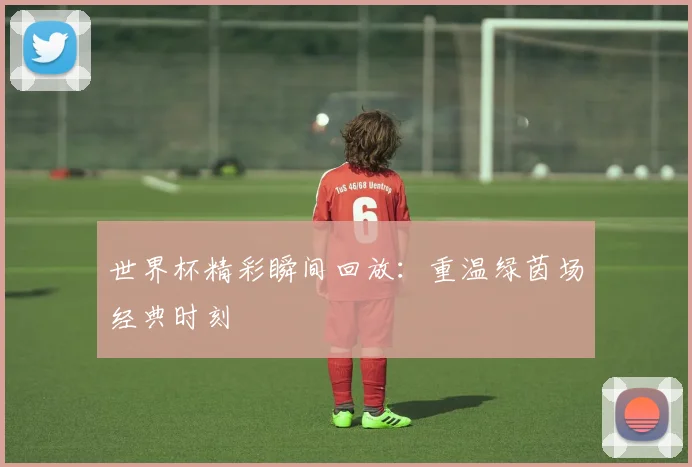世界杯精彩瞬间回放：重温绿茵场经典时刻