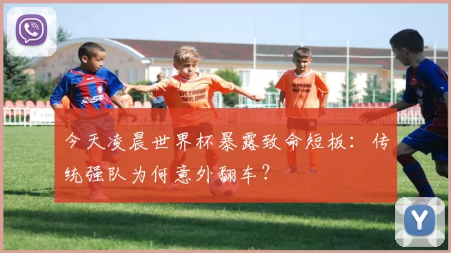 今天凌晨世界杯暴露致命短板：传统强队为何意外翻车？