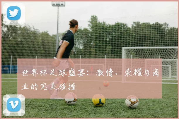 世界杯足球盛宴：激情、荣耀与商业的完美碰撞