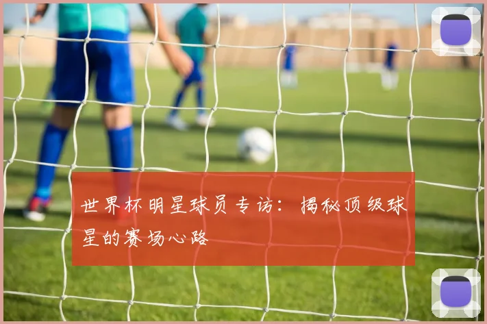 世界杯明星球员专访：揭秘顶级球星的赛场心路