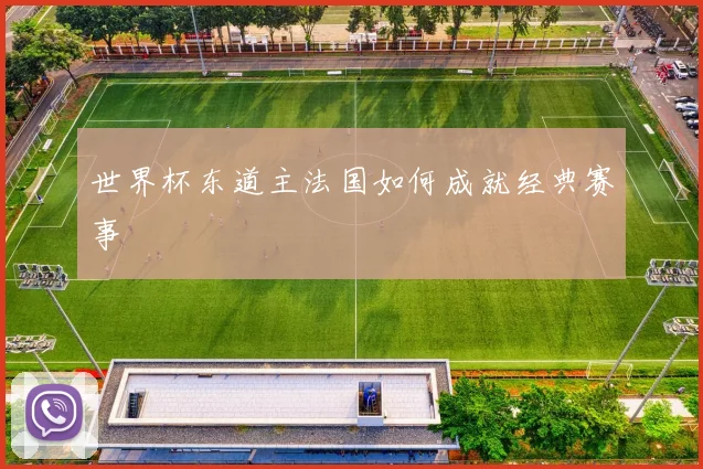 世界杯东道主法国如何成就经典赛事
