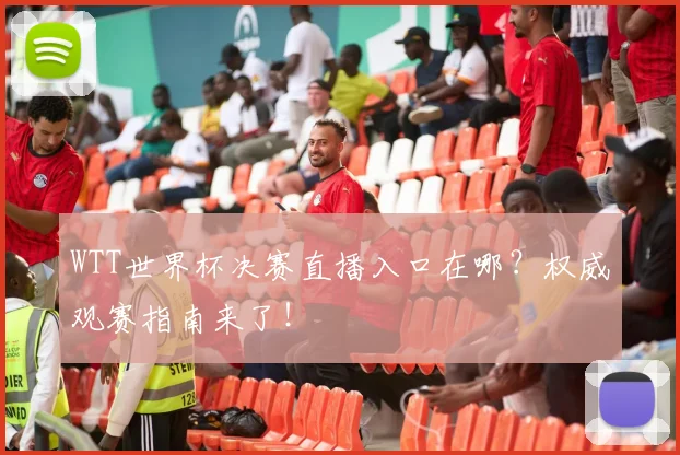 WTT世界杯决赛直播入口在哪？权威观赛指南来了！