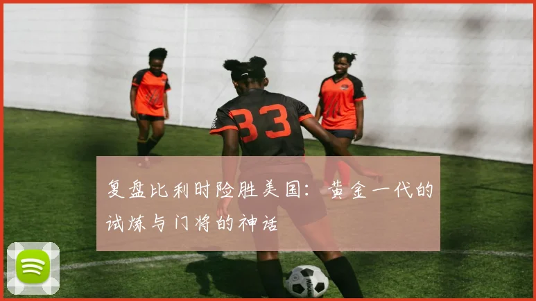 复盘比利时险胜美国：黄金一代的试炼与门将的神话