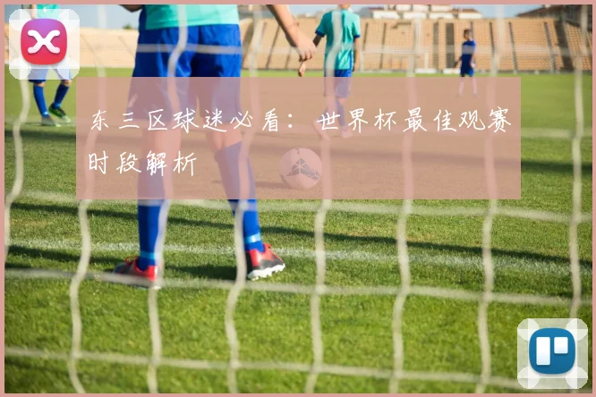 东三区球迷必看：世界杯最佳观赛时段解析