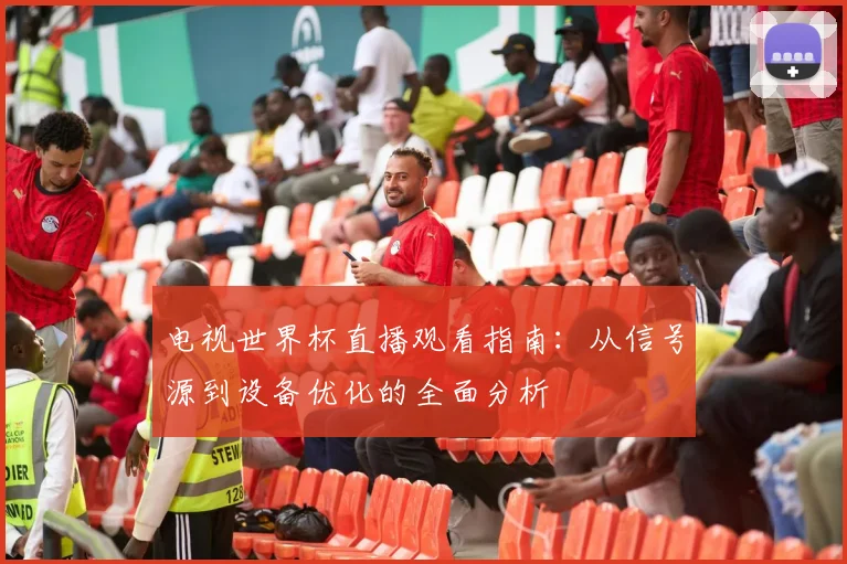 电视世界杯直播观看指南：从信号源到设备优化的全面分析