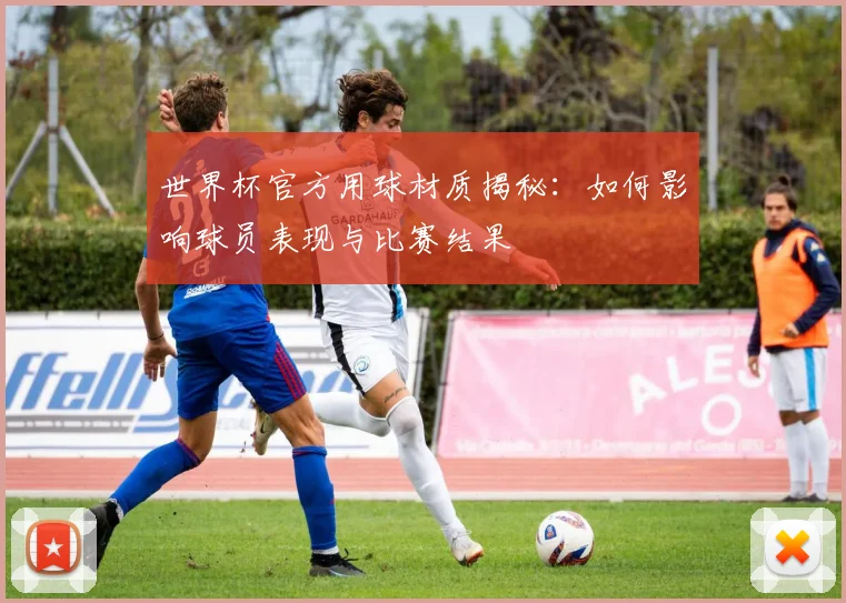 世界杯官方用球材质揭秘：如何影响球员表现与比赛结果