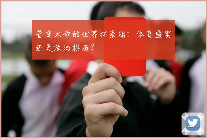 普京大帝的世界杯豪赌：体育盛宴还是政治棋局？