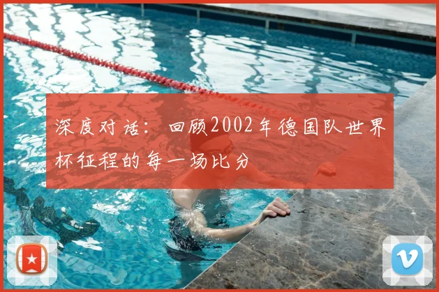 深度对话：回顾2002年德国队世界杯征程的每一场比分