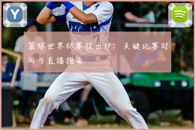 篮球世界杯赛程出炉：关键比赛时间与直播指南