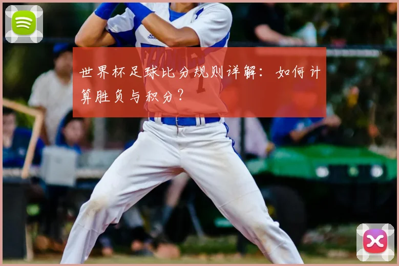 世界杯足球比分规则详解：如何计算胜负与积分？