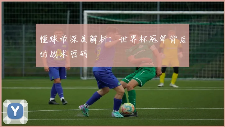 懂球帝深度解析：世界杯冠军背后的战术密码
