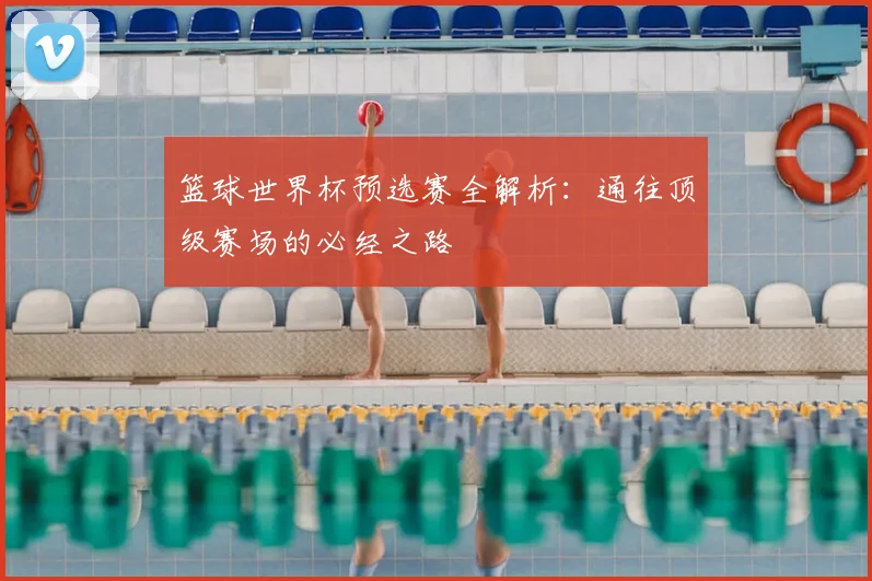 篮球世界杯预选赛全解析：通往顶级赛场的必经之路