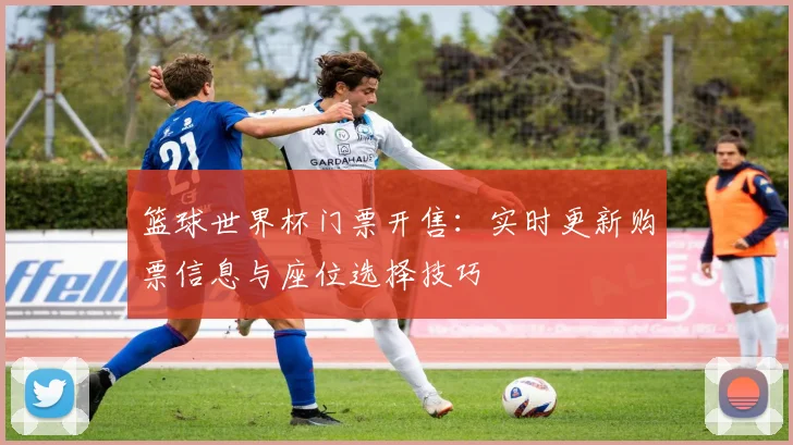 篮球世界杯门票开售：实时更新购票信息与座位选择技巧