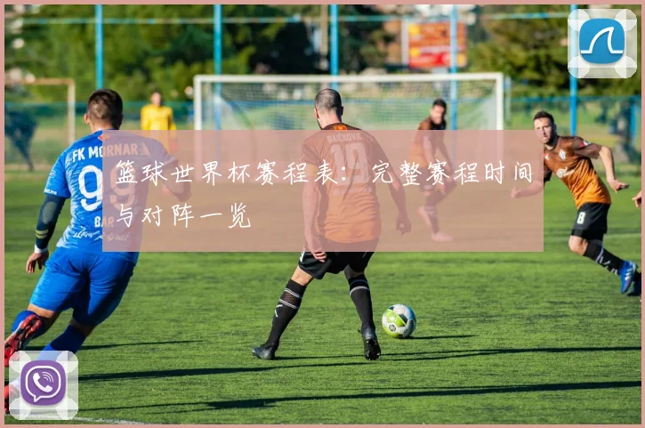 篮球世界杯赛程表：完整赛程时间与对阵一览