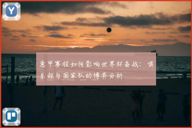 意甲赛程如何影响世界杯备战：俱乐部与国家队的博弈分析