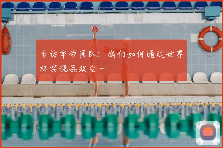 专访华帝团队：我们如何通过世界杯实现品效合一