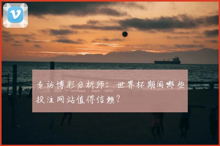 专访博彩分析师:世界杯期间哪些投注网站值得信赖?