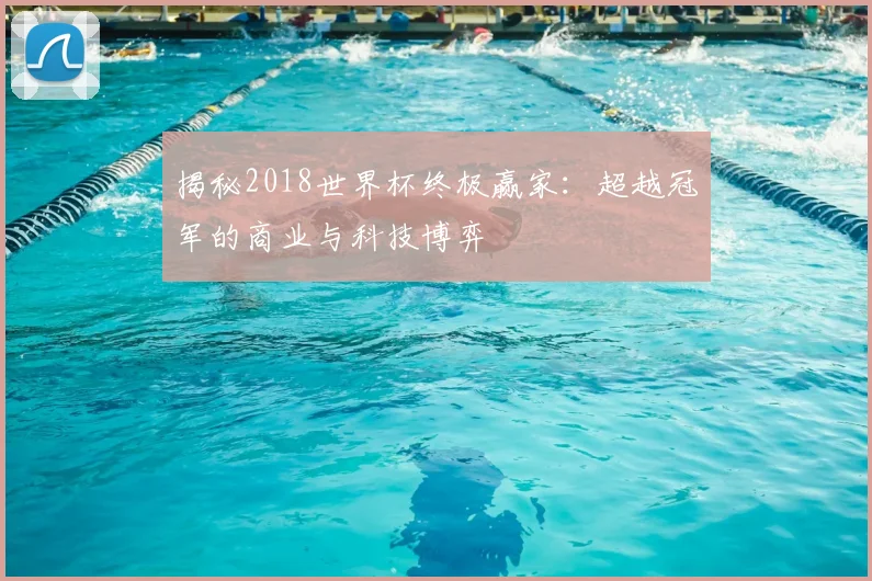 揭秘2018世界杯终极赢家：超越冠军的商业与科技博弈
