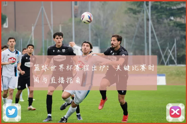 篮球世界杯赛程出炉：关键比赛时间与直播指南
