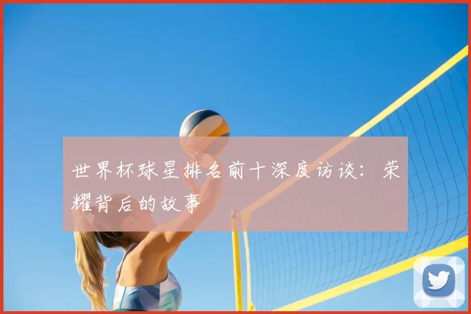 世界杯球星排名前十深度访谈：荣耀背后的故事