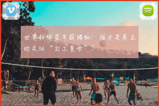 世界杯球星年薪揭秘：谁才是真正的足坛“打工皇帝”？