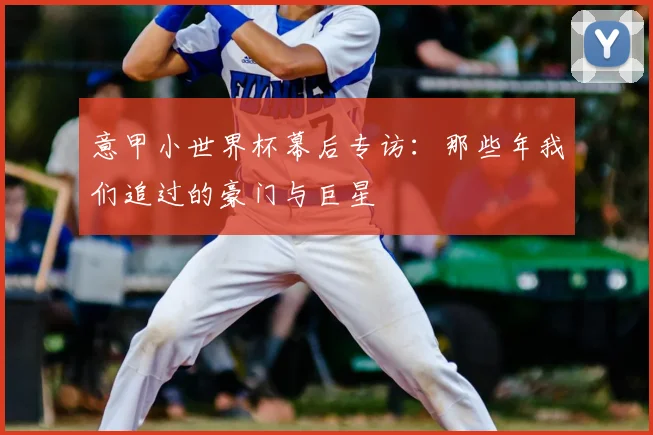 意甲小世界杯幕后专访：那些年我们追过的豪门与巨星