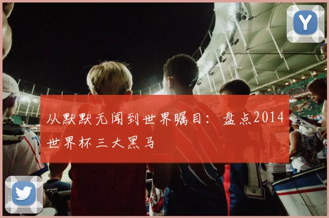 从默默无闻到世界瞩目:盘点2014世界杯三大黑马