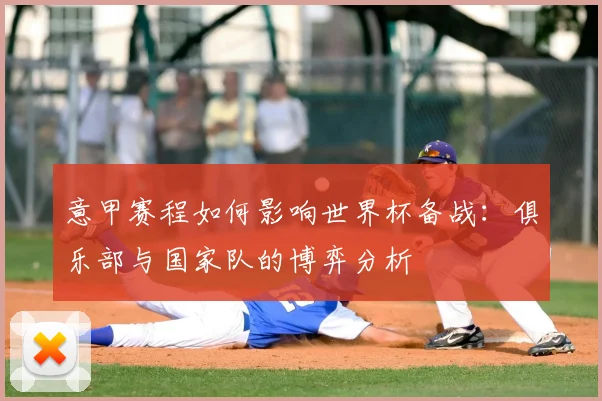 意甲赛程如何影响世界杯备战：俱乐部与国家队的博弈分析