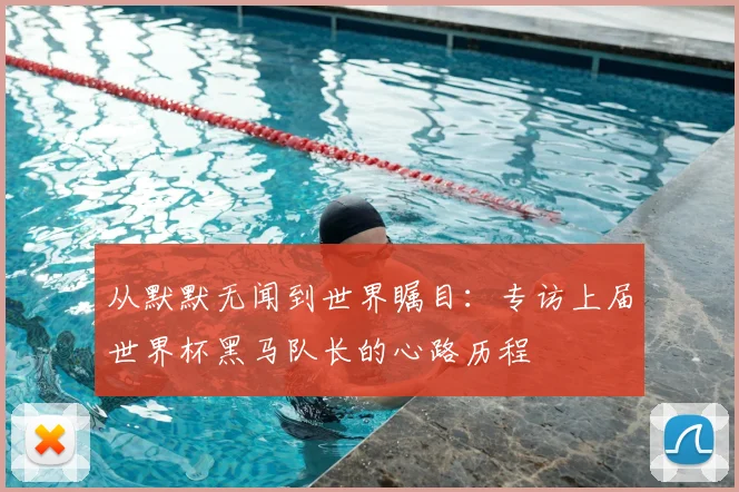 从默默无闻到世界瞩目：专访上届世界杯黑马队长的心路历程