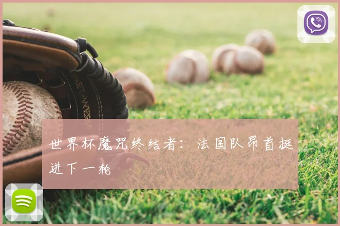 世界杯魔咒终结者:法国队昂首挺进下一轮