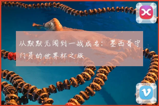 从默默无闻到一战成名:墨西哥守门员的世界杯之旅