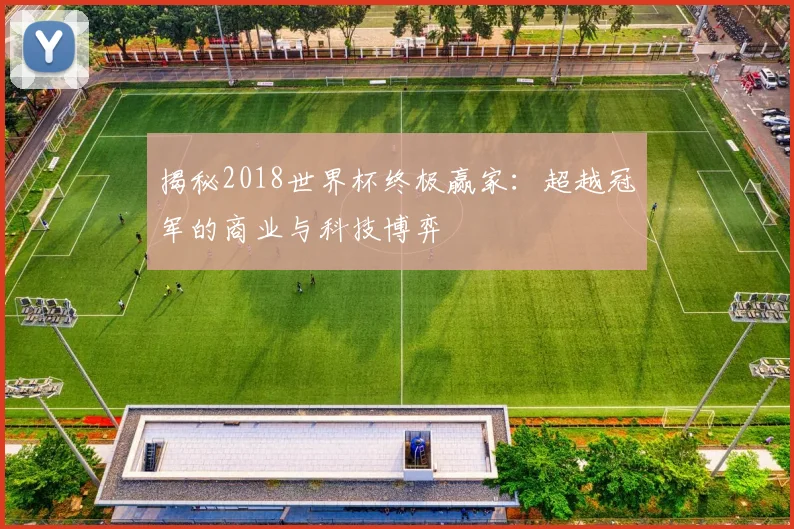 揭秘2018世界杯终极赢家：超越冠军的商业与科技博弈