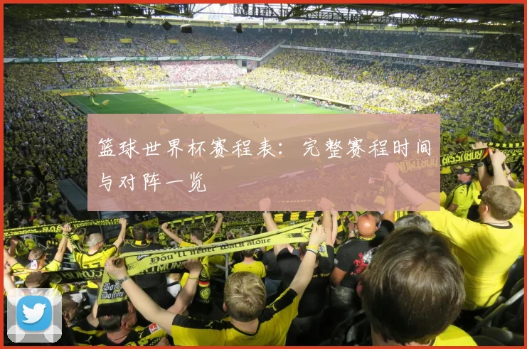 篮球世界杯赛程表：完整赛程时间与对阵一览
