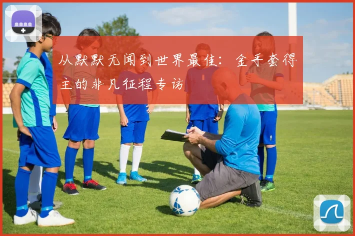 从默默无闻到世界最佳:金手套得主的非凡征程专访