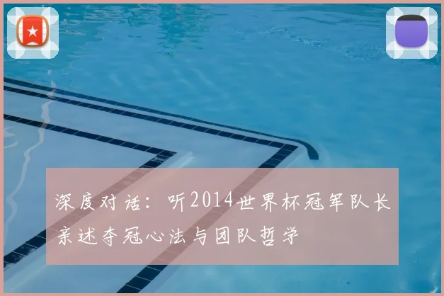 深度对话：听2014世界杯冠军队长亲述夺冠心法与团队哲学