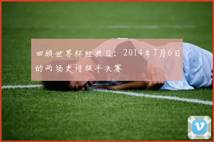 回顾世界杯经典日:2014年7月6日的两场史诗级半决赛