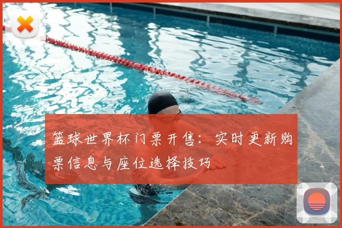 篮球世界杯门票开售：实时更新购票信息与座位选择技巧