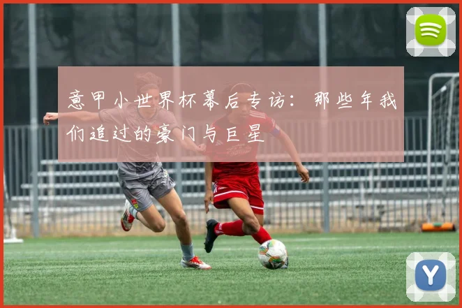 意甲小世界杯幕后专访：那些年我们追过的豪门与巨星