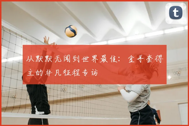 从默默无闻到世界最佳：金手套得主的非凡征程专访