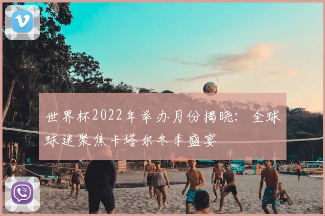 世界杯2022年举办月份揭晓：全球球迷聚焦卡塔尔冬季盛宴