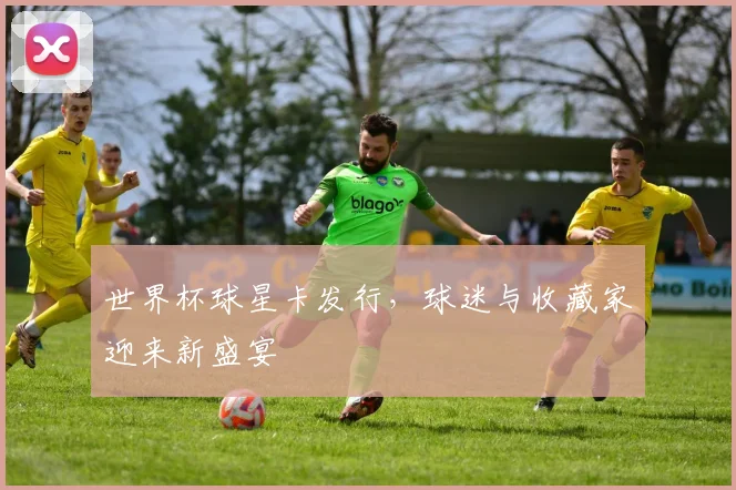 世界杯球星卡发行，球迷与收藏家迎来新盛宴