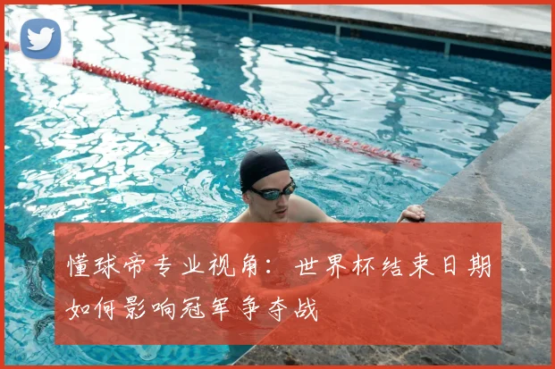 懂球帝专业视角：世界杯结束日期如何影响冠军争夺战