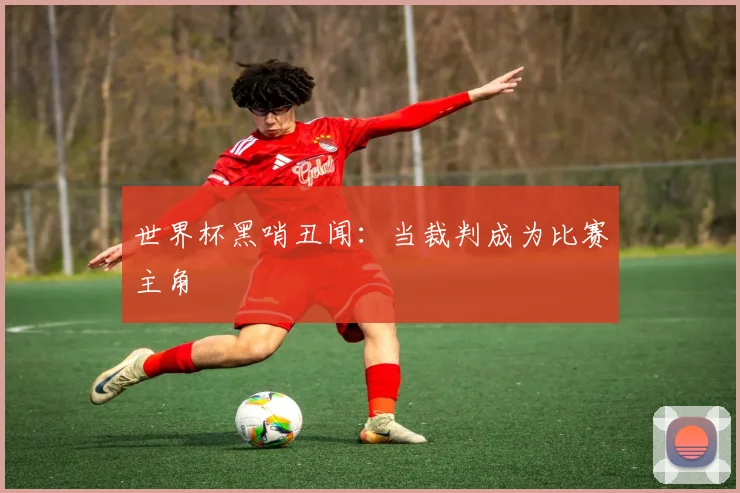 世界杯黑哨丑闻：当裁判成为比赛主角