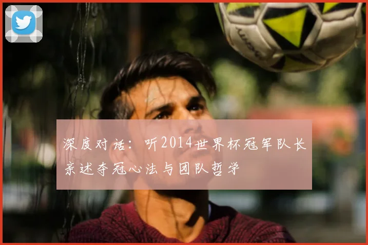 深度对话:听2014世界杯冠军队长亲述夺冠心法与团队哲学