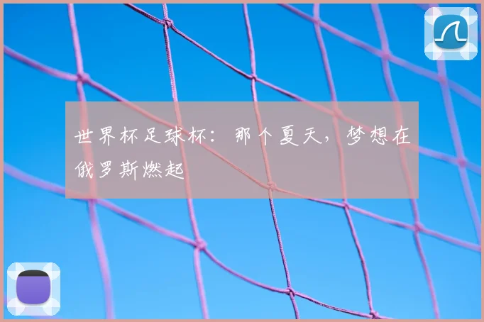 世界杯足球杯:那个夏天,梦想在俄罗斯燃起